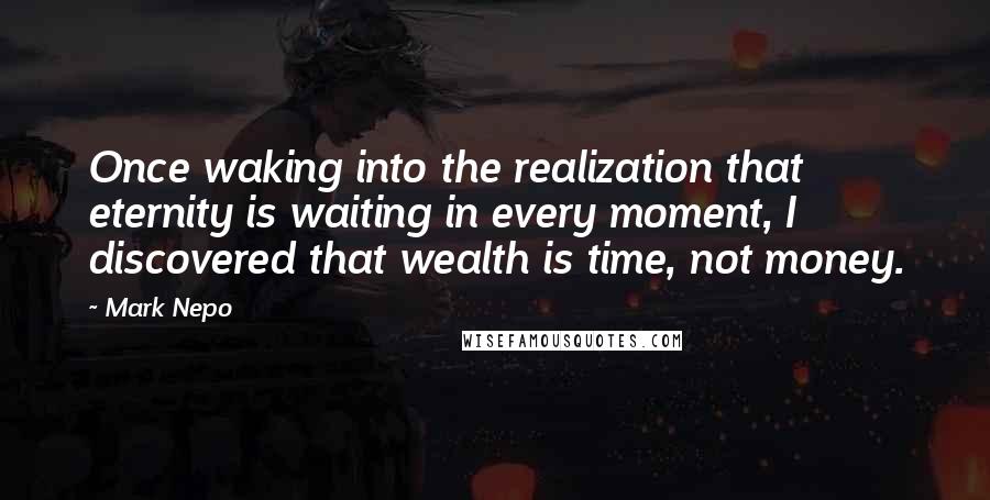 Mark Nepo Quotes: Once waking into the realization that eternity is waiting in every moment, I discovered that wealth is time, not money.