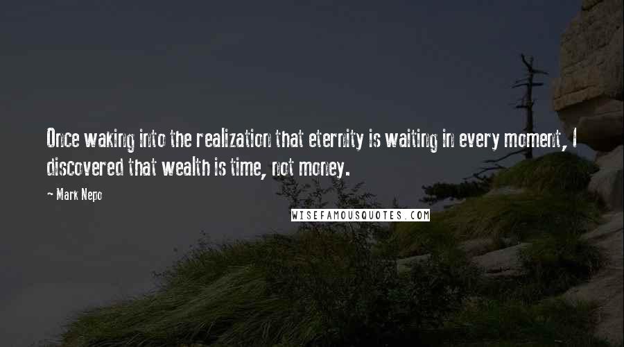 Mark Nepo Quotes: Once waking into the realization that eternity is waiting in every moment, I discovered that wealth is time, not money.
