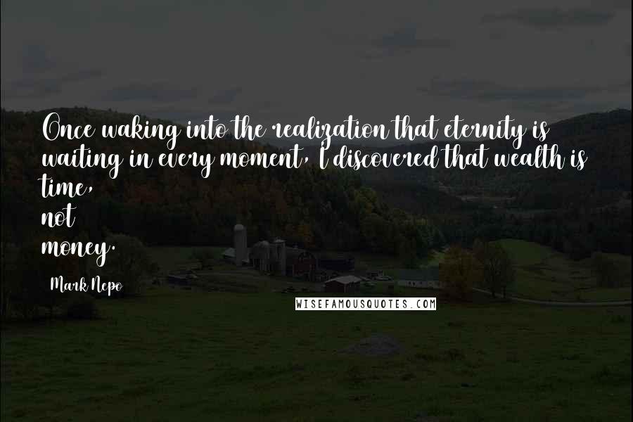 Mark Nepo Quotes: Once waking into the realization that eternity is waiting in every moment, I discovered that wealth is time, not money.