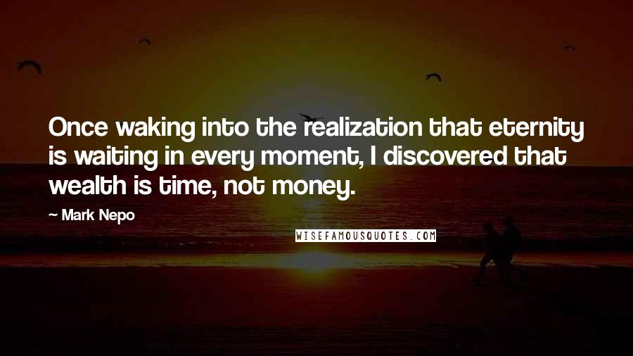 Mark Nepo Quotes: Once waking into the realization that eternity is waiting in every moment, I discovered that wealth is time, not money.