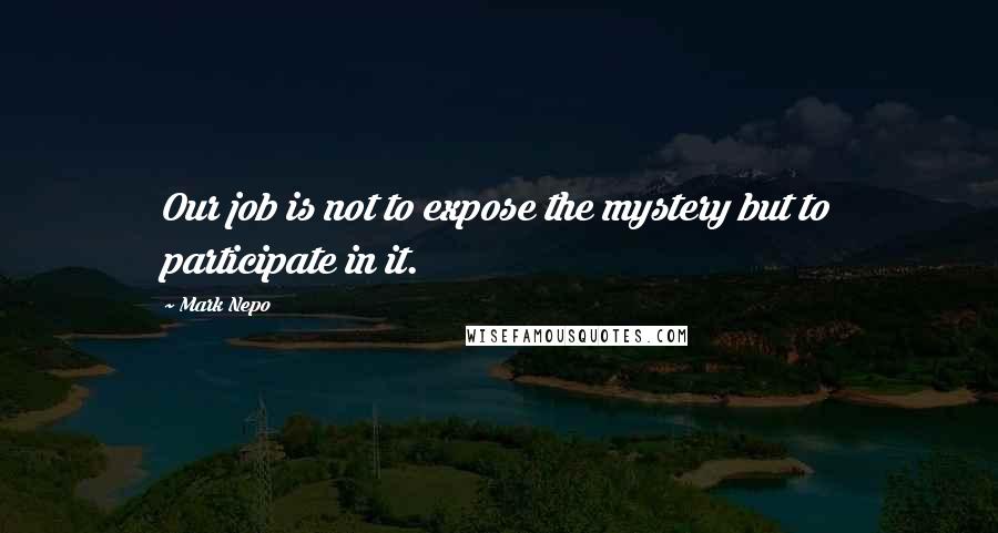 Mark Nepo Quotes: Our job is not to expose the mystery but to participate in it.