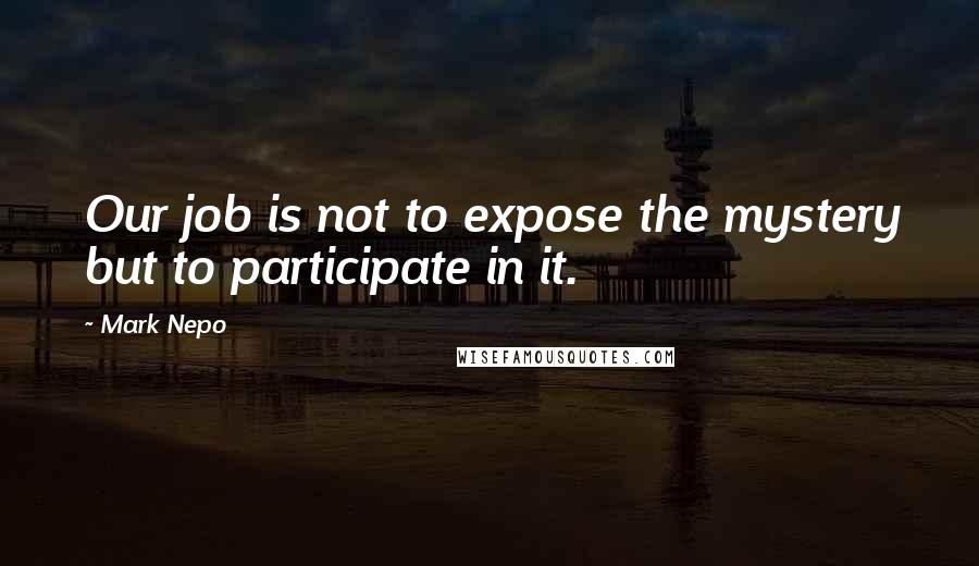 Mark Nepo Quotes: Our job is not to expose the mystery but to participate in it.