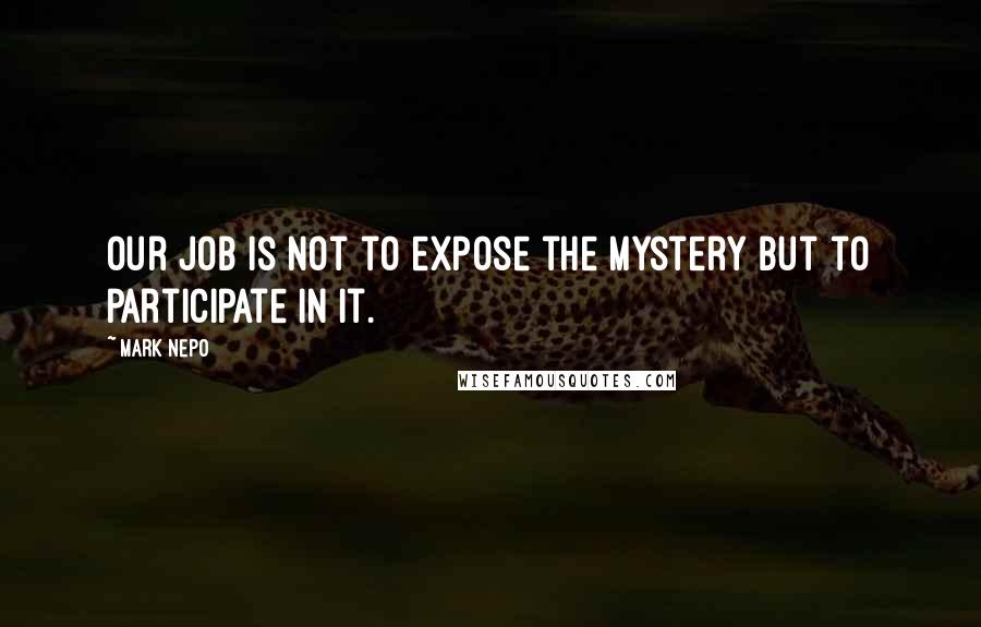 Mark Nepo Quotes: Our job is not to expose the mystery but to participate in it.