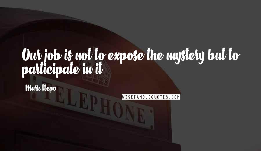 Mark Nepo Quotes: Our job is not to expose the mystery but to participate in it.