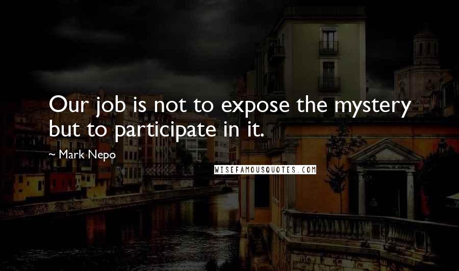 Mark Nepo Quotes: Our job is not to expose the mystery but to participate in it.