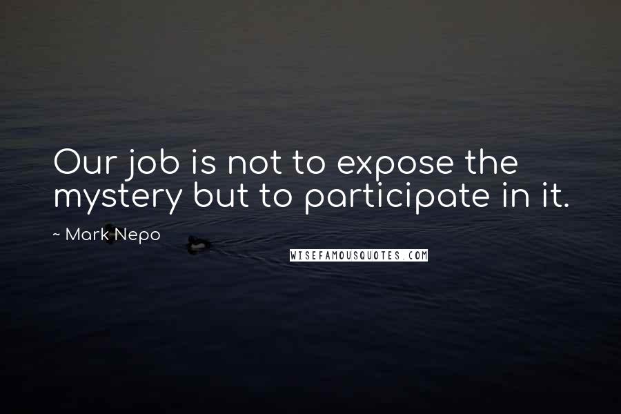 Mark Nepo Quotes: Our job is not to expose the mystery but to participate in it.