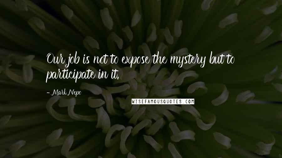 Mark Nepo Quotes: Our job is not to expose the mystery but to participate in it.
