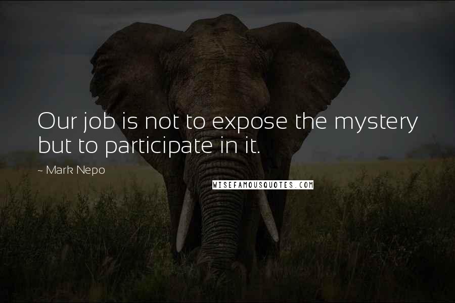 Mark Nepo Quotes: Our job is not to expose the mystery but to participate in it.
