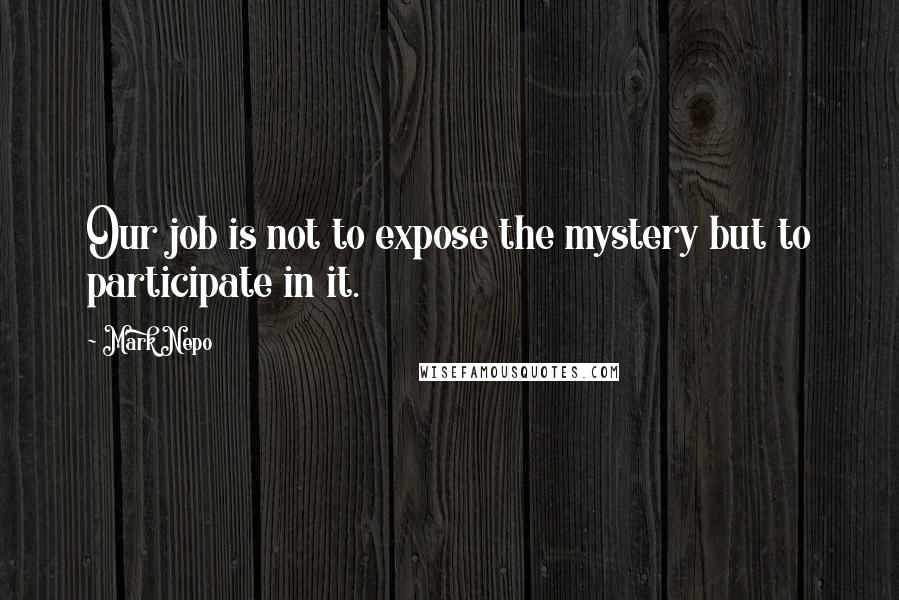 Mark Nepo Quotes: Our job is not to expose the mystery but to participate in it.