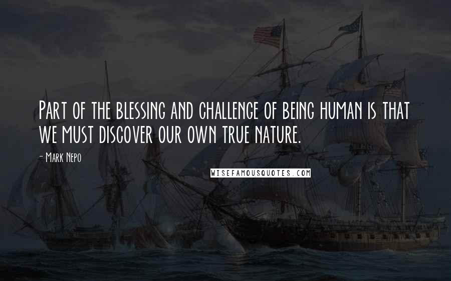 Mark Nepo Quotes: Part of the blessing and challenge of being human is that we must discover our own true nature.