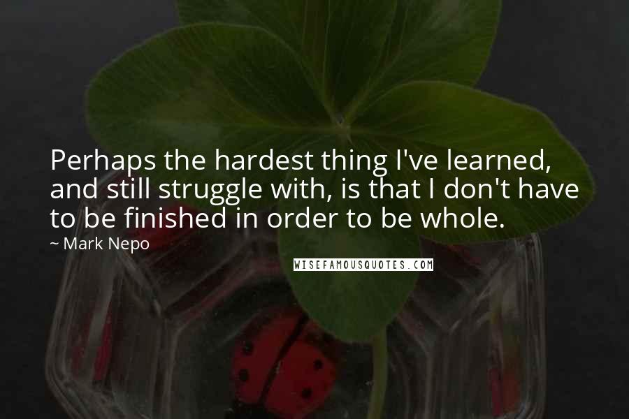 Mark Nepo Quotes: Perhaps the hardest thing I've learned, and still struggle with, is that I don't have to be finished in order to be whole.