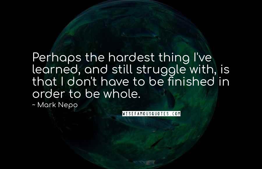 Mark Nepo Quotes: Perhaps the hardest thing I've learned, and still struggle with, is that I don't have to be finished in order to be whole.