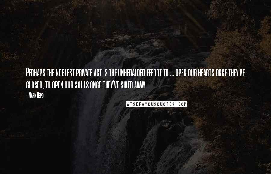 Mark Nepo Quotes: Perhaps the noblest private act is the unheralded effort to ... open our hearts once they've closed, to open our souls once they've shied away.