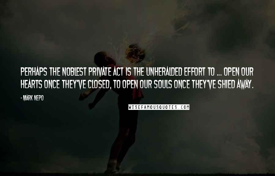 Mark Nepo Quotes: Perhaps the noblest private act is the unheralded effort to ... open our hearts once they've closed, to open our souls once they've shied away.