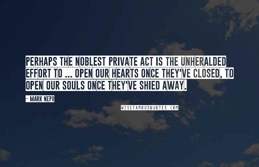 Mark Nepo Quotes: Perhaps the noblest private act is the unheralded effort to ... open our hearts once they've closed, to open our souls once they've shied away.