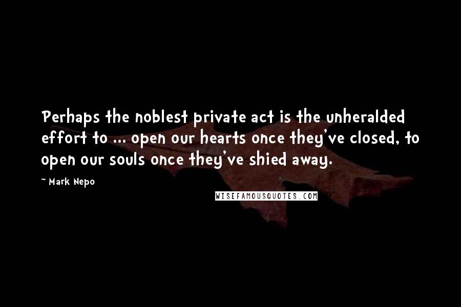 Mark Nepo Quotes: Perhaps the noblest private act is the unheralded effort to ... open our hearts once they've closed, to open our souls once they've shied away.