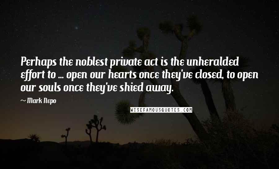 Mark Nepo Quotes: Perhaps the noblest private act is the unheralded effort to ... open our hearts once they've closed, to open our souls once they've shied away.