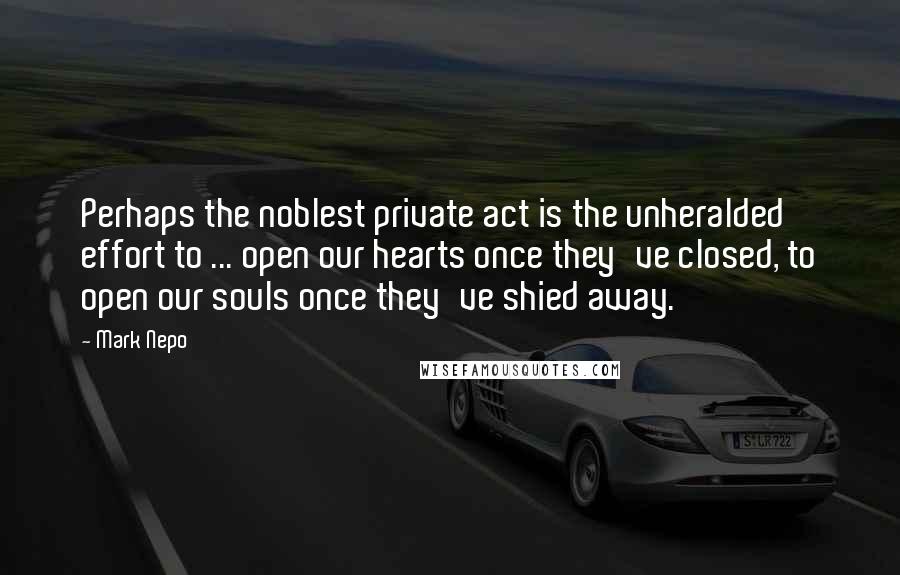 Mark Nepo Quotes: Perhaps the noblest private act is the unheralded effort to ... open our hearts once they've closed, to open our souls once they've shied away.