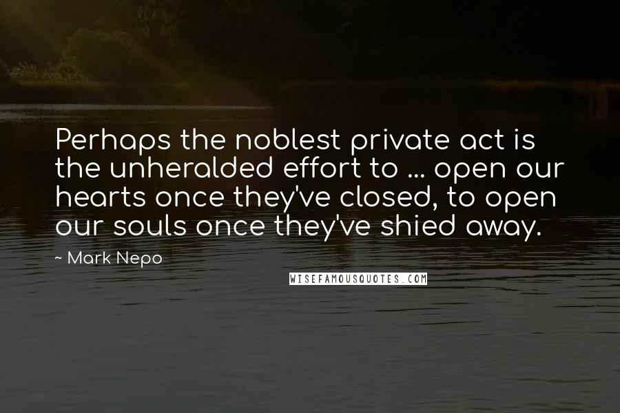 Mark Nepo Quotes: Perhaps the noblest private act is the unheralded effort to ... open our hearts once they've closed, to open our souls once they've shied away.