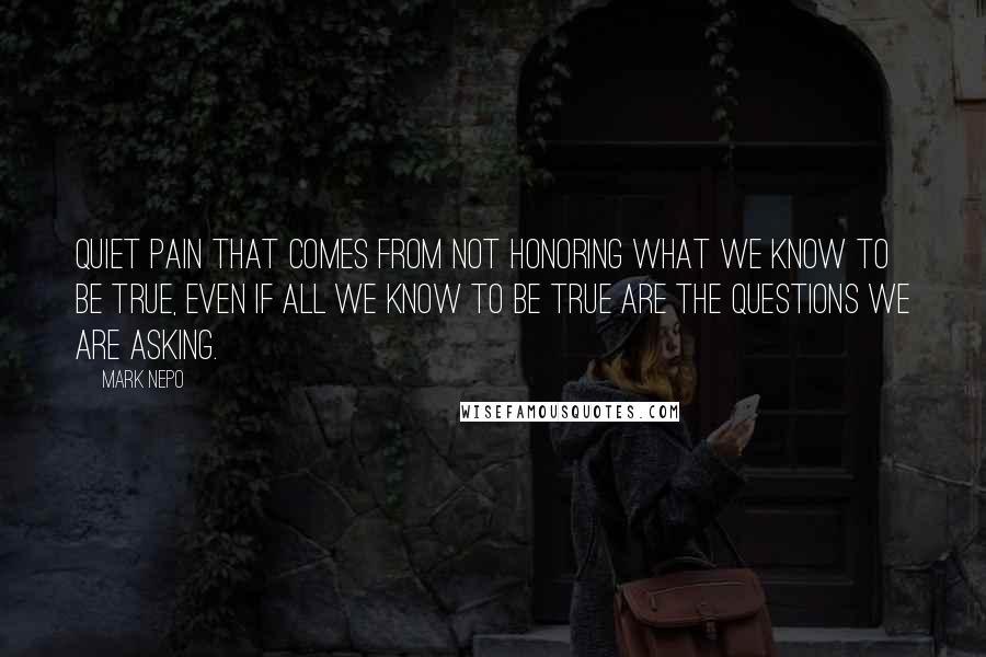 Mark Nepo Quotes: quiet pain that comes from not honoring what we know to be true, even if all we know to be true are the questions we are asking.