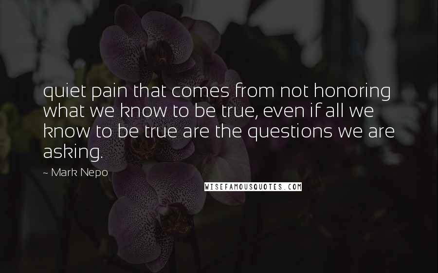 Mark Nepo Quotes: quiet pain that comes from not honoring what we know to be true, even if all we know to be true are the questions we are asking.