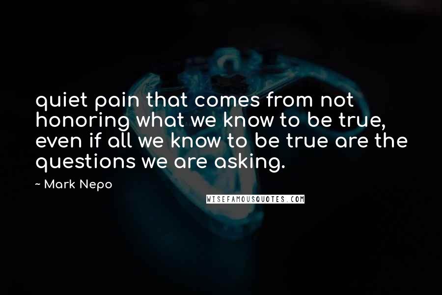 Mark Nepo Quotes: quiet pain that comes from not honoring what we know to be true, even if all we know to be true are the questions we are asking.