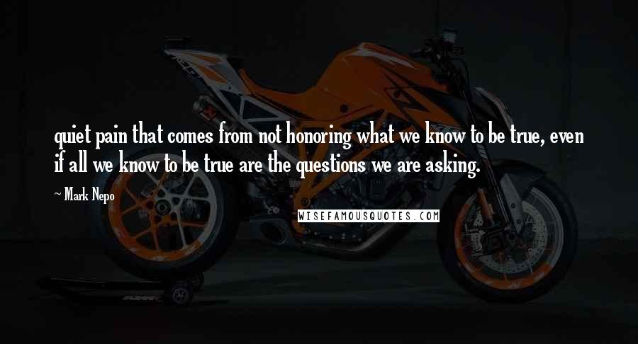 Mark Nepo Quotes: quiet pain that comes from not honoring what we know to be true, even if all we know to be true are the questions we are asking.