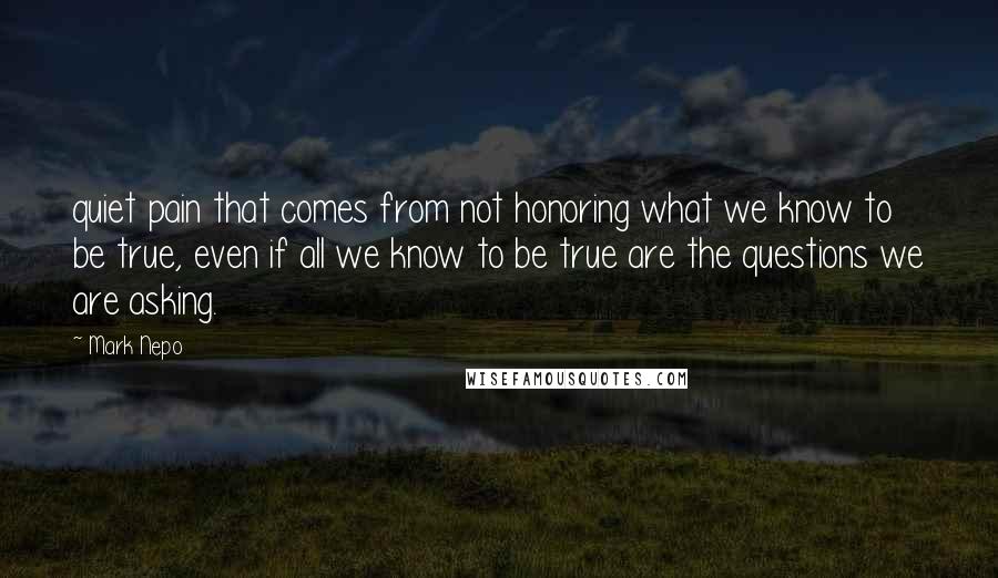 Mark Nepo Quotes: quiet pain that comes from not honoring what we know to be true, even if all we know to be true are the questions we are asking.