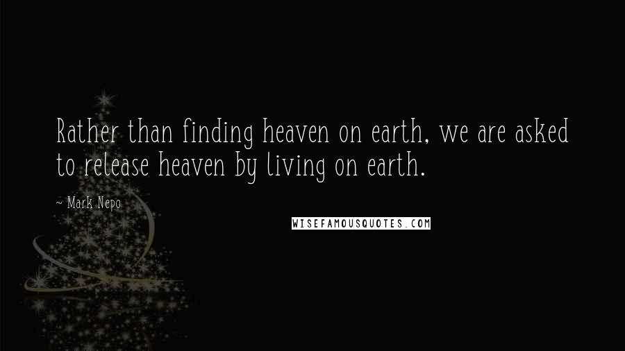 Mark Nepo Quotes: Rather than finding heaven on earth, we are asked to release heaven by living on earth.