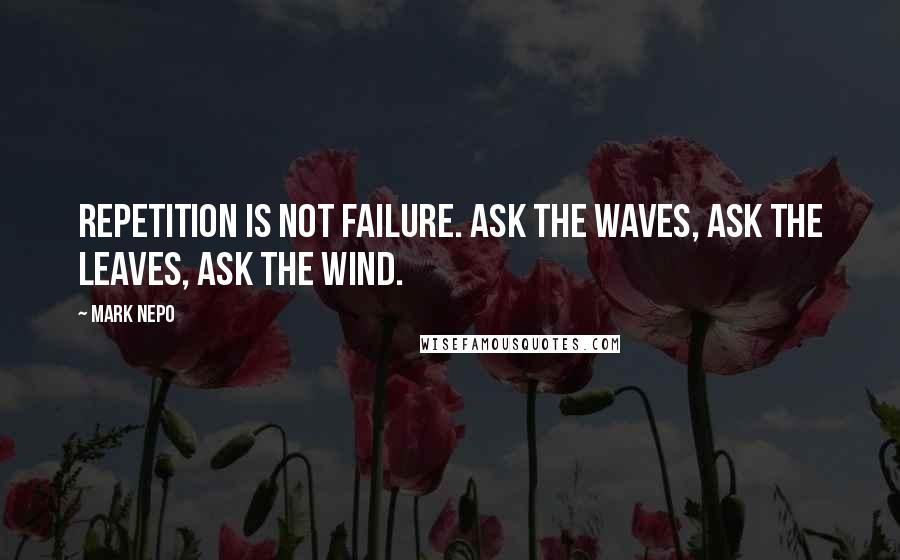 Mark Nepo Quotes: Repetition is not failure. Ask the waves, ask the leaves, ask the wind.