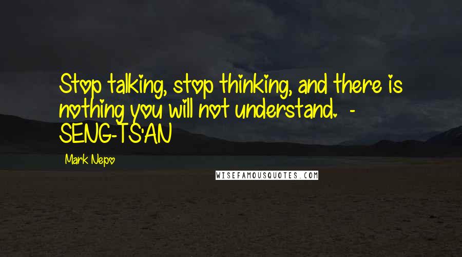 Mark Nepo Quotes: Stop talking, stop thinking, and there is nothing you will not understand.  - SENG-TS'AN