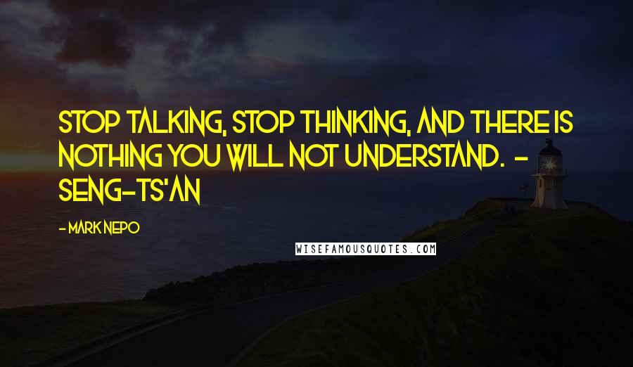 Mark Nepo Quotes: Stop talking, stop thinking, and there is nothing you will not understand.  - SENG-TS'AN