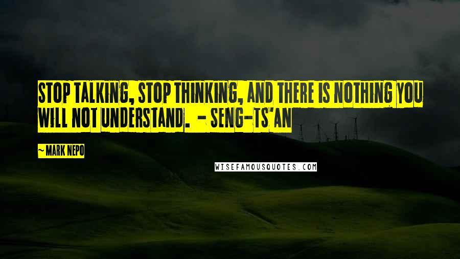 Mark Nepo Quotes: Stop talking, stop thinking, and there is nothing you will not understand.  - SENG-TS'AN