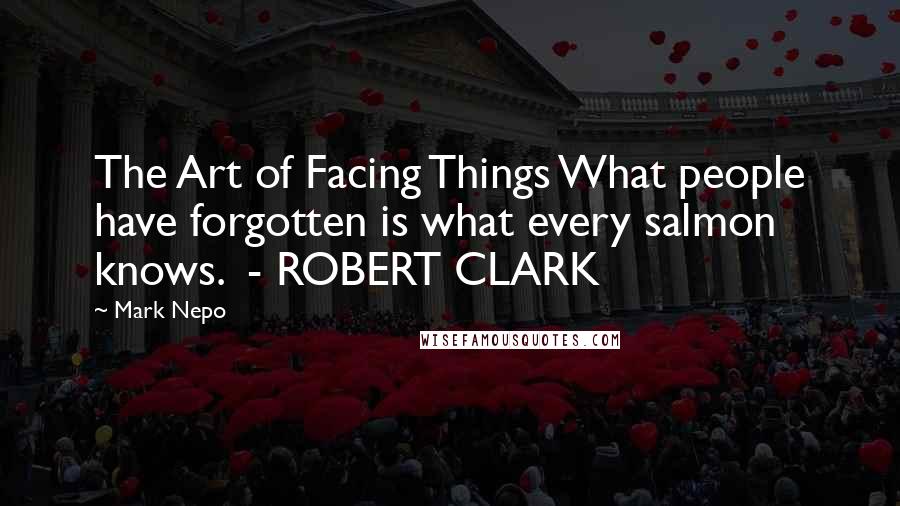 Mark Nepo Quotes: The Art of Facing Things What people have forgotten is what every salmon knows.  - ROBERT CLARK