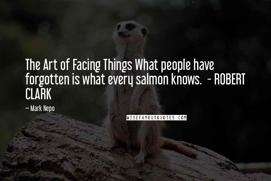 Mark Nepo Quotes: The Art of Facing Things What people have forgotten is what every salmon knows. - ROBERT CLARK