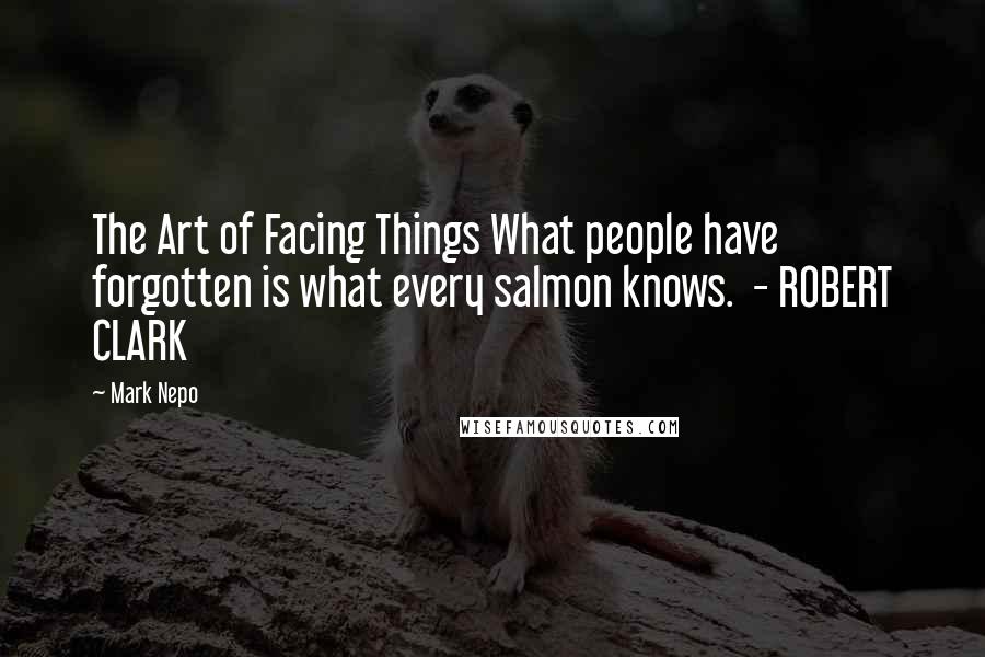 Mark Nepo Quotes: The Art of Facing Things What people have forgotten is what every salmon knows.  - ROBERT CLARK