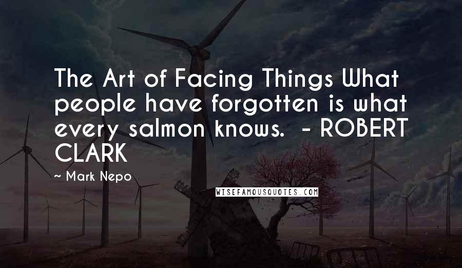 Mark Nepo Quotes: The Art of Facing Things What people have forgotten is what every salmon knows.  - ROBERT CLARK