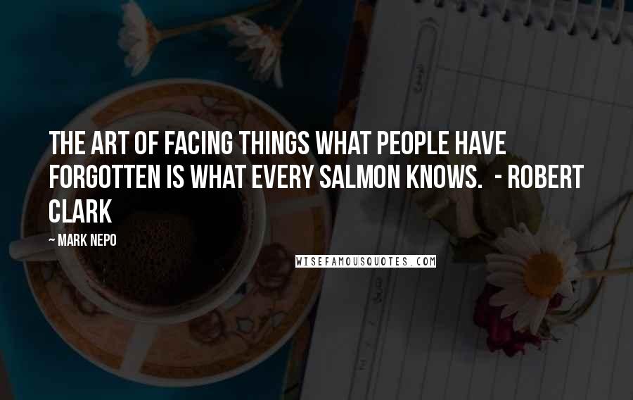 Mark Nepo Quotes: The Art of Facing Things What people have forgotten is what every salmon knows.  - ROBERT CLARK