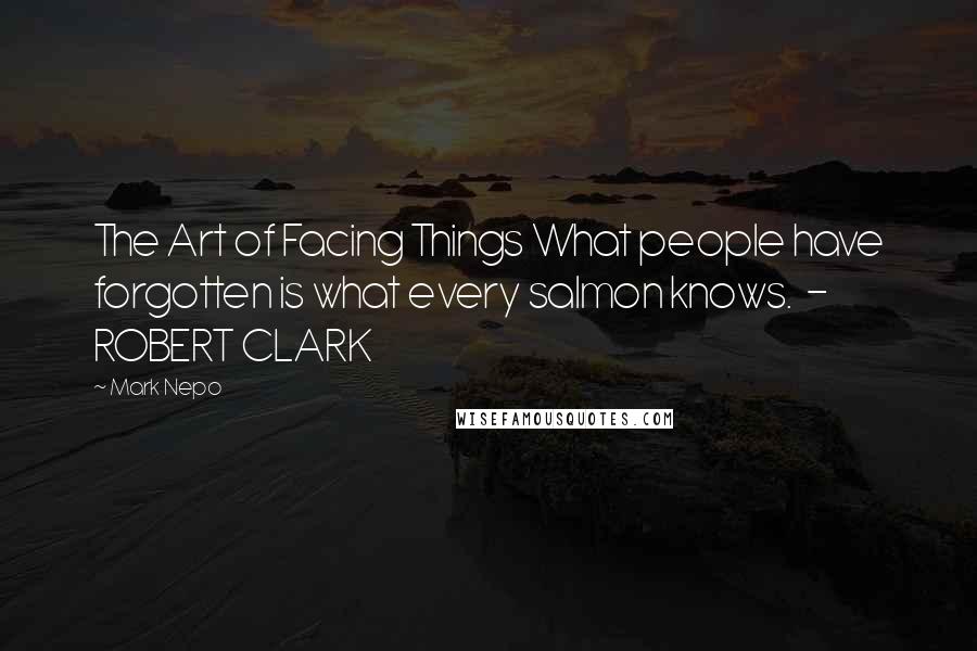 Mark Nepo Quotes: The Art of Facing Things What people have forgotten is what every salmon knows.  - ROBERT CLARK