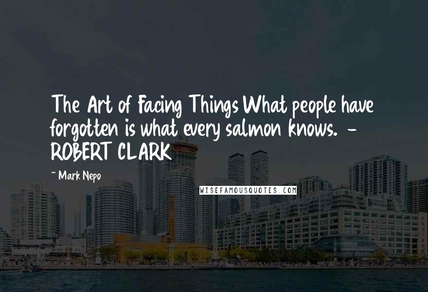 Mark Nepo Quotes: The Art of Facing Things What people have forgotten is what every salmon knows.  - ROBERT CLARK