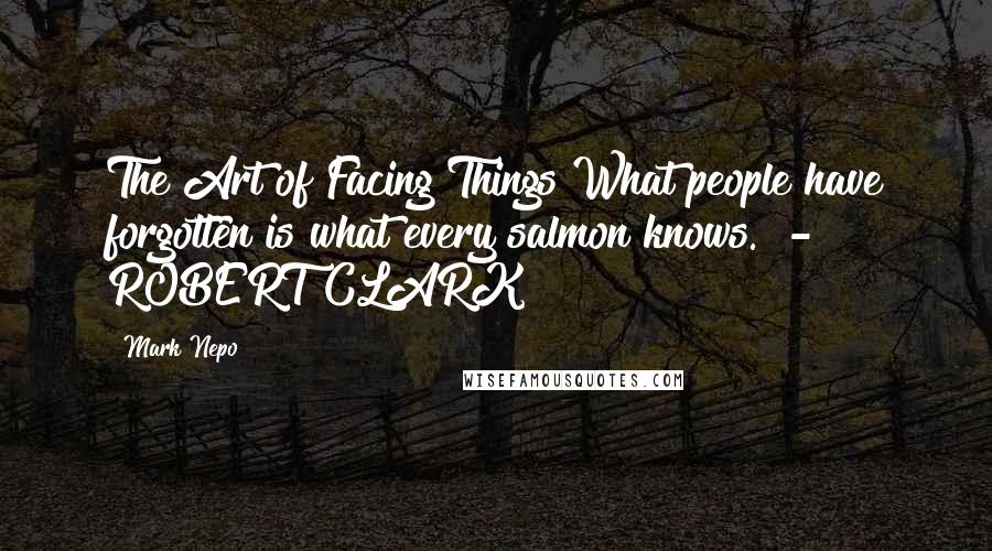 Mark Nepo Quotes: The Art of Facing Things What people have forgotten is what every salmon knows.  - ROBERT CLARK