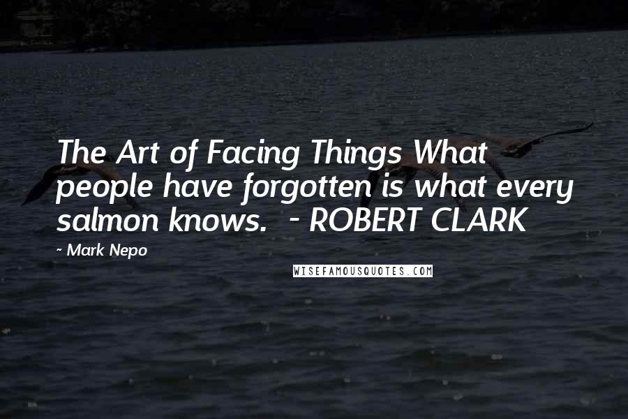 Mark Nepo Quotes: The Art of Facing Things What people have forgotten is what every salmon knows.  - ROBERT CLARK