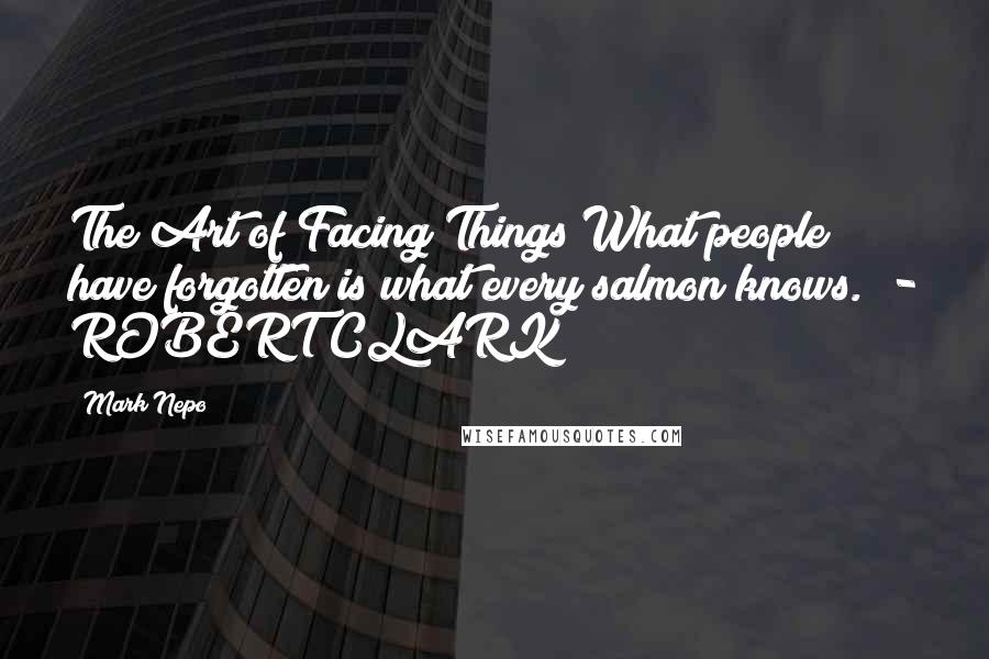 Mark Nepo Quotes: The Art of Facing Things What people have forgotten is what every salmon knows. - ROBERT CLARK