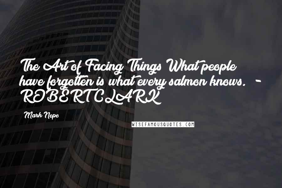 Mark Nepo Quotes: The Art of Facing Things What people have forgotten is what every salmon knows.  - ROBERT CLARK