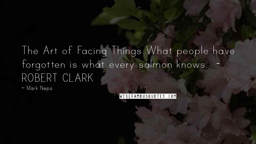 Mark Nepo Quotes: The Art of Facing Things What people have forgotten is what every salmon knows.  - ROBERT CLARK