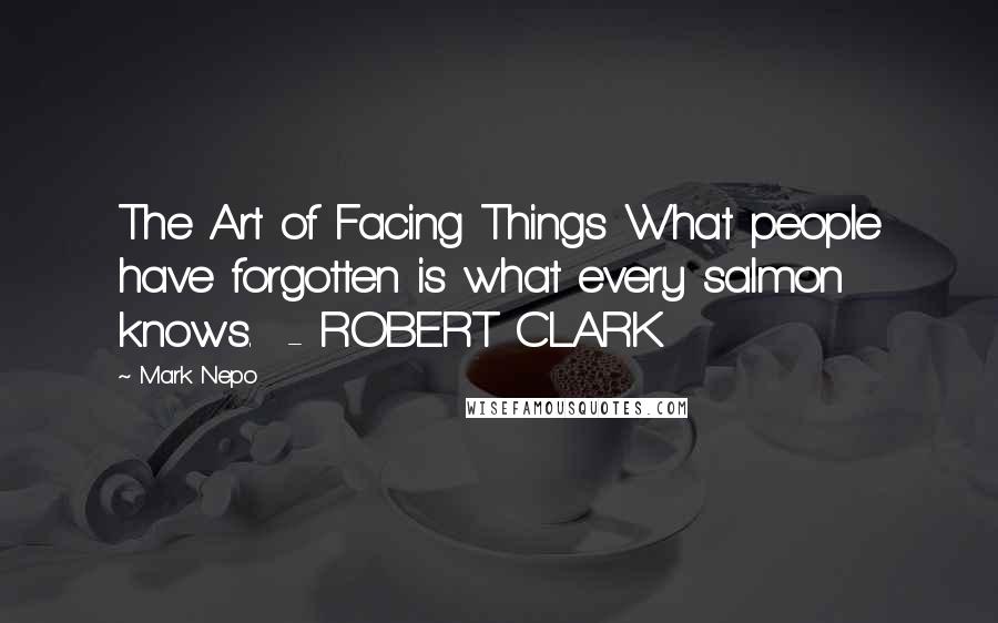 Mark Nepo Quotes: The Art of Facing Things What people have forgotten is what every salmon knows.  - ROBERT CLARK