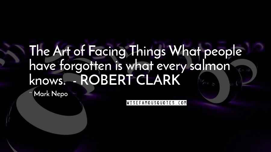Mark Nepo Quotes: The Art of Facing Things What people have forgotten is what every salmon knows.  - ROBERT CLARK