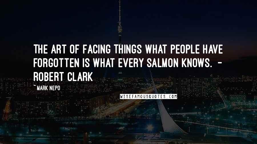 Mark Nepo Quotes: The Art of Facing Things What people have forgotten is what every salmon knows.  - ROBERT CLARK