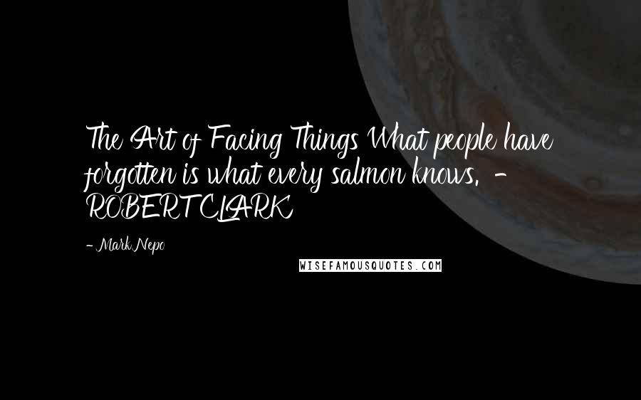 Mark Nepo Quotes: The Art of Facing Things What people have forgotten is what every salmon knows.  - ROBERT CLARK