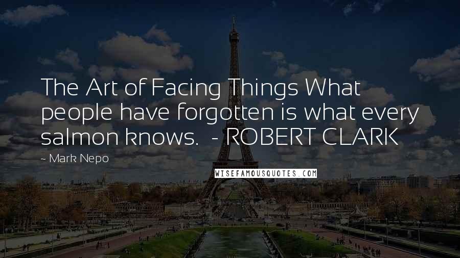 Mark Nepo Quotes: The Art of Facing Things What people have forgotten is what every salmon knows.  - ROBERT CLARK